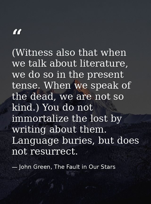 (Witness also that when we talk about literature, we do so in the present tense. When we speak of the dead, we are not s — John Green, The Fault in Our Stars