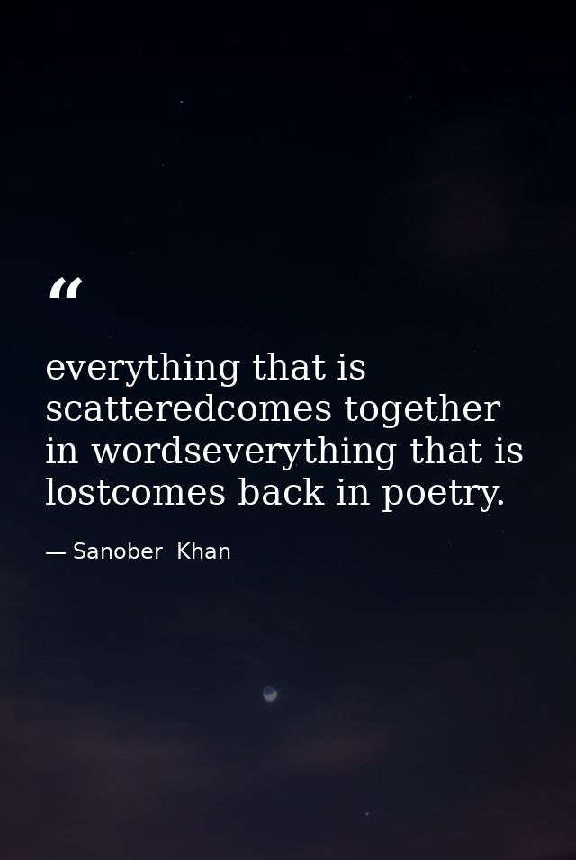 everything that is scatteredcomes together in wordseverything that is lostcomes back in poetry. — Sanober  Khan