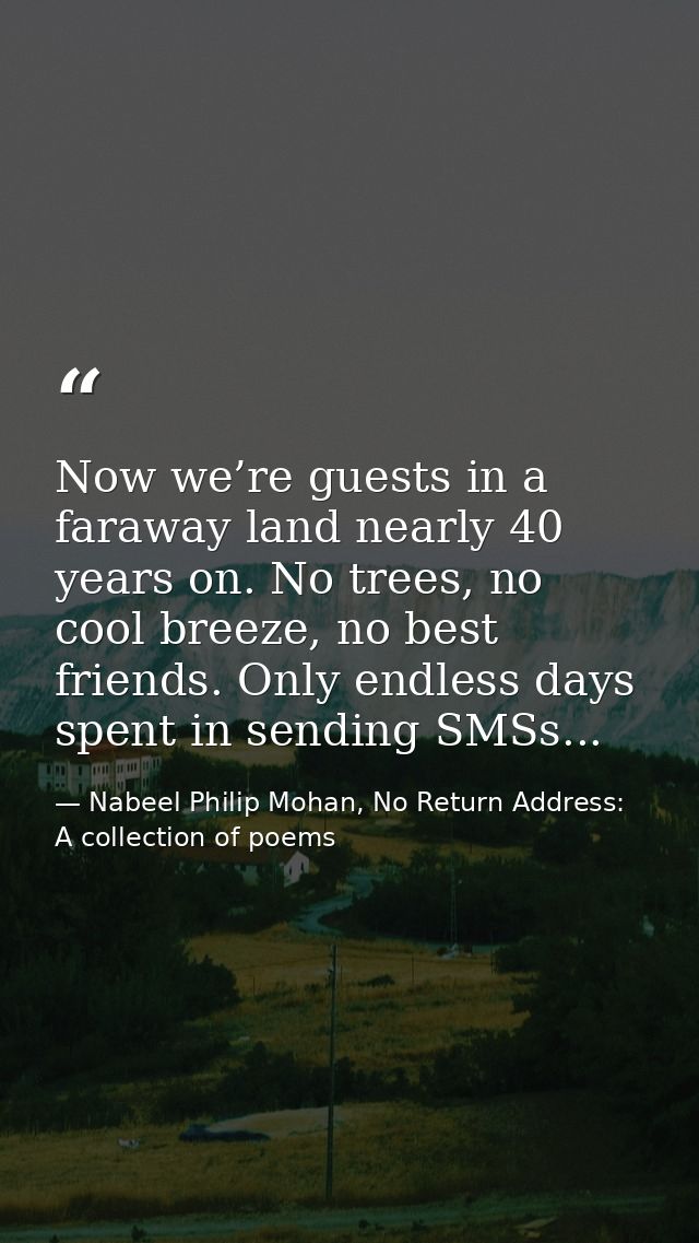 Now we’re guests in a faraway land nearly 40 years on. No trees, no cool breeze, no best friends. Only endless days spen — Nabeel Philip Mohan, No Return Address: A collection of poems