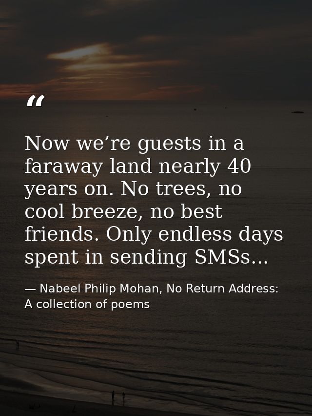 Now we’re guests in a faraway land nearly 40 years on. No trees, no cool breeze, no best friends. Only endless days spen — Nabeel Philip Mohan, No Return Address: A collection of poems