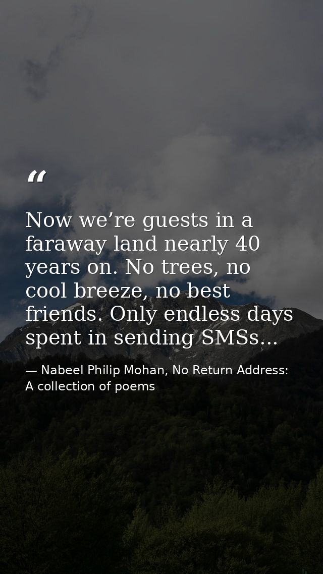 Now we’re guests in a faraway land nearly 40 years on. No trees, no cool breeze, no best friends. Only endless days spen — Nabeel Philip Mohan, No Return Address: A collection of poems