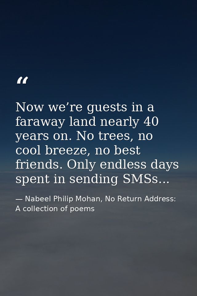 Now we’re guests in a faraway land nearly 40 years on. No trees, no cool breeze, no best friends. Only endless days spen — Nabeel Philip Mohan, No Return Address: A collection of poems