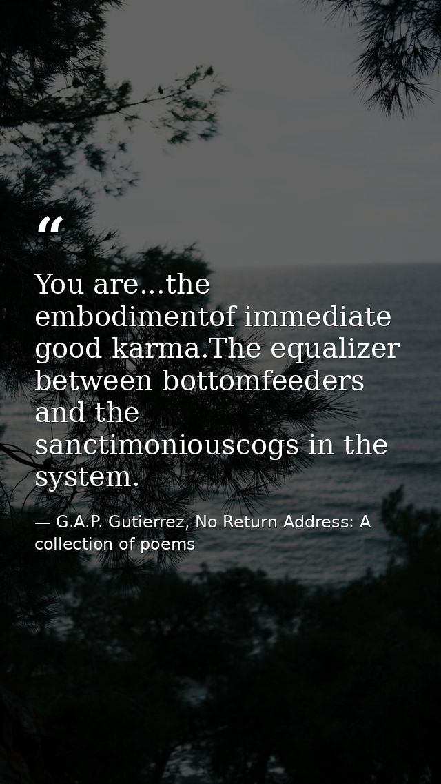 You are...the embodimentof immediate good karma.The equalizer between bottomfeeders and the sanctimoniouscogs in the sys — G.A.P. Gutierrez, No Return Address: A collection of poems