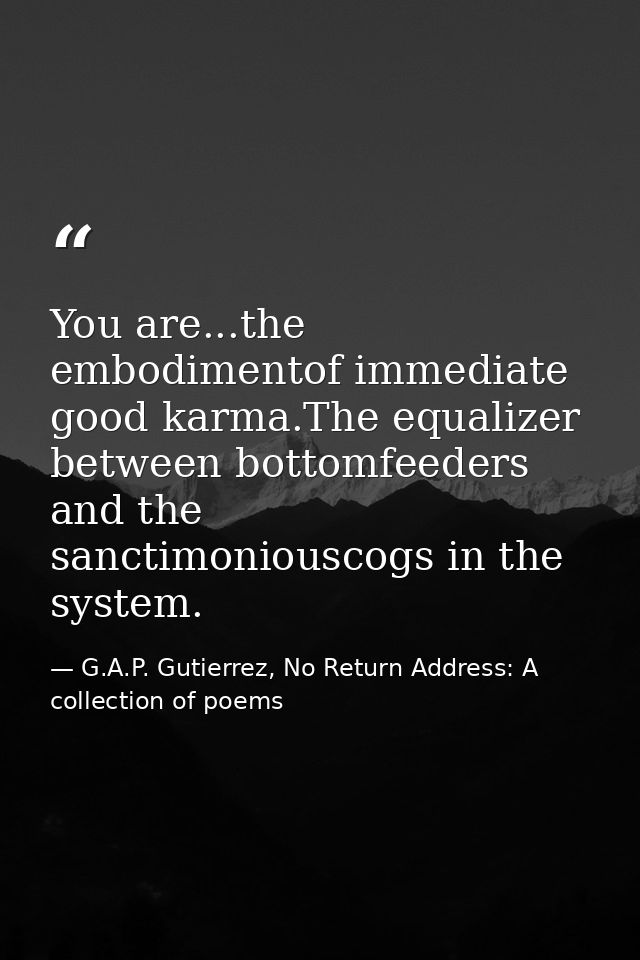 You are...the embodimentof immediate good karma.The equalizer between bottomfeeders and the sanctimoniouscogs in the sys — G.A.P. Gutierrez, No Return Address: A collection of poems