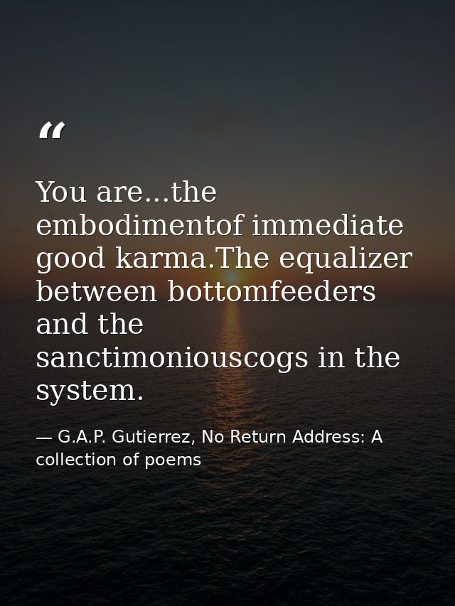 You are...the embodimentof immediate good karma.The equalizer between bottomfeeders and the sanctimoniouscogs in the sys — G.A.P. Gutierrez, No Return Address: A collection of poems