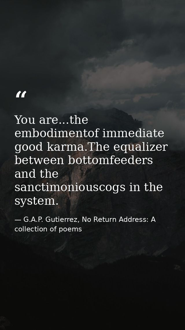 You are...the embodimentof immediate good karma.The equalizer between bottomfeeders and the sanctimoniouscogs in the sys — G.A.P. Gutierrez, No Return Address: A collection of poems