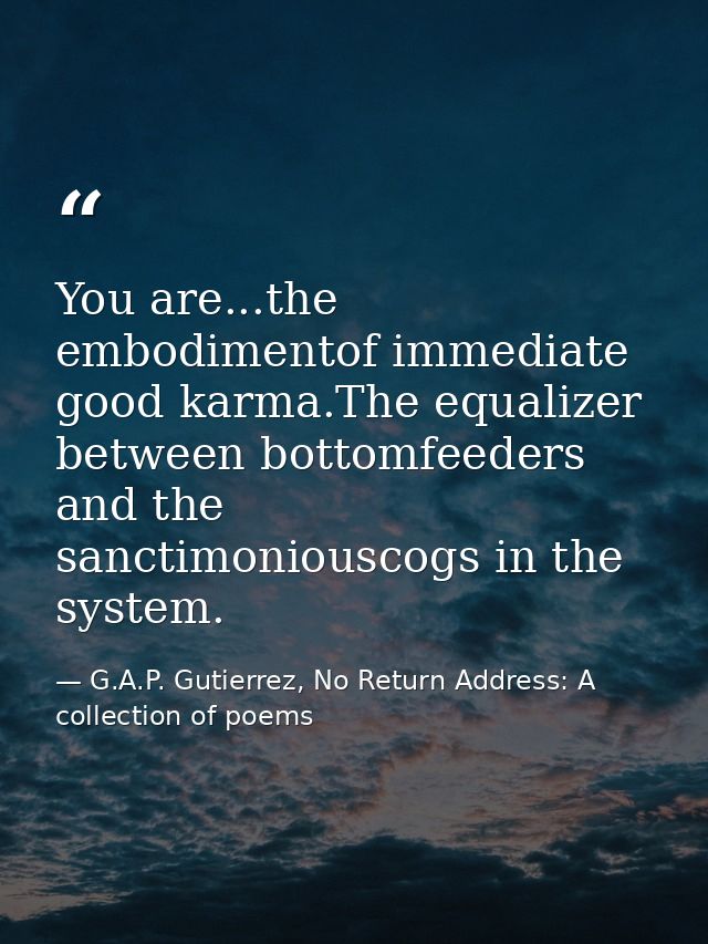 You are...the embodimentof immediate good karma.The equalizer between bottomfeeders and the sanctimoniouscogs in the sys — G.A.P. Gutierrez, No Return Address: A collection of poems