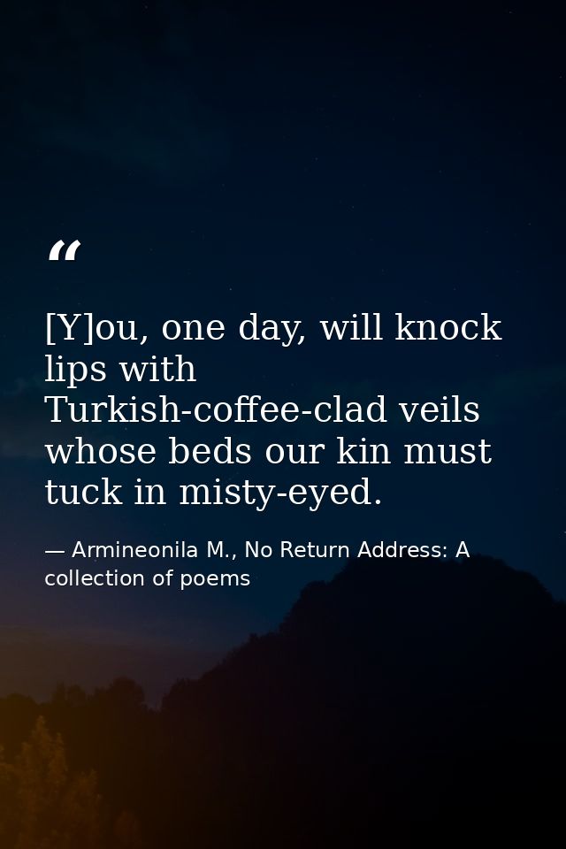 [Y]ou, one day, will knock lips with Turkish-coffee-clad veils whose beds our kin must tuck in misty-eyed. — Armineonila M., No Return Address: A collection of poems