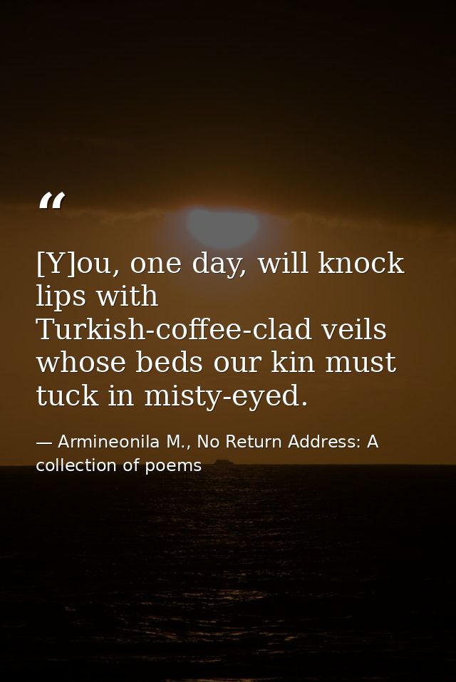 [Y]ou, one day, will knock lips with Turkish-coffee-clad veils whose beds our kin must tuck in misty-eyed. — Armineonila M., No Return Address: A collection of poems
