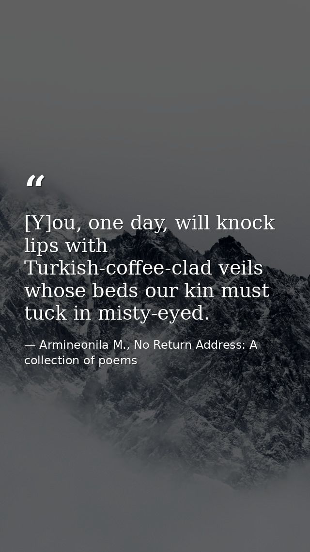 [Y]ou, one day, will knock lips with Turkish-coffee-clad veils whose beds our kin must tuck in misty-eyed. — Armineonila M., No Return Address: A collection of poems