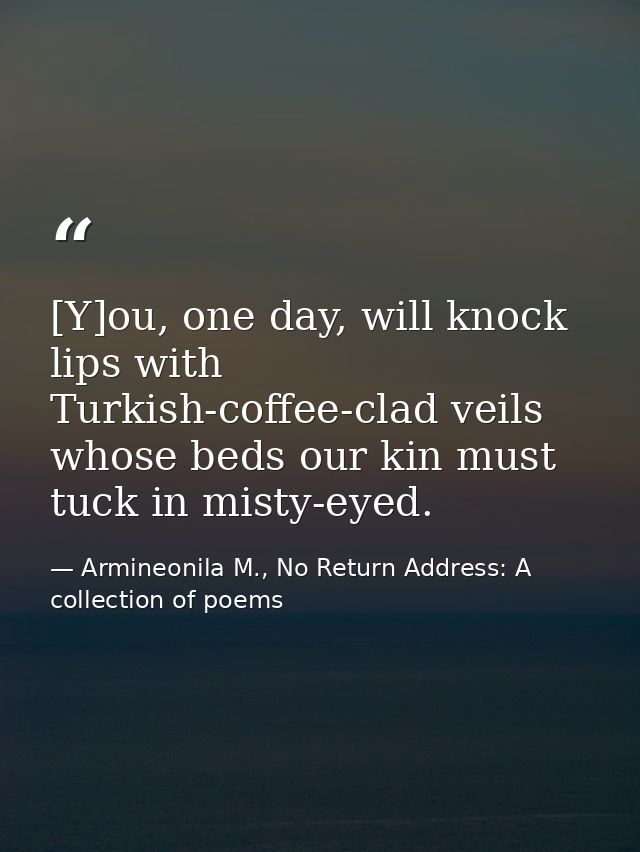 [Y]ou, one day, will knock lips with Turkish-coffee-clad veils whose beds our kin must tuck in misty-eyed. — Armineonila M., No Return Address: A collection of poems