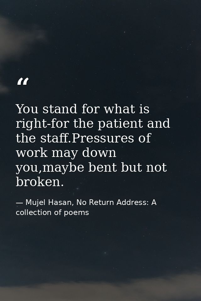 You stand for what is right-for the patient and the staff.Pressures of work may down you,maybe bent but not broken. — Mujel Hasan, No Return Address: A collection of poems