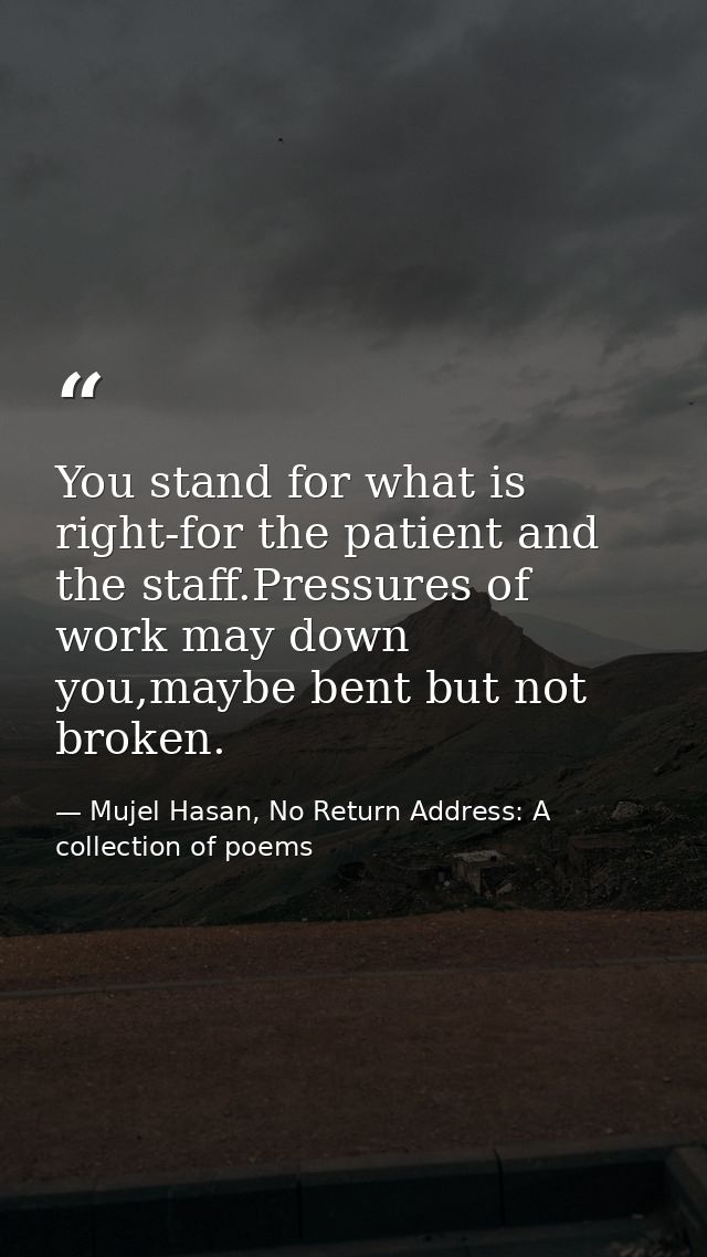 You stand for what is right-for the patient and the staff.Pressures of work may down you,maybe bent but not broken. — Mujel Hasan, No Return Address: A collection of poems