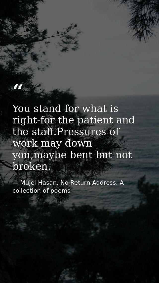 You stand for what is right-for the patient and the staff.Pressures of work may down you,maybe bent but not broken. — Mujel Hasan, No Return Address: A collection of poems