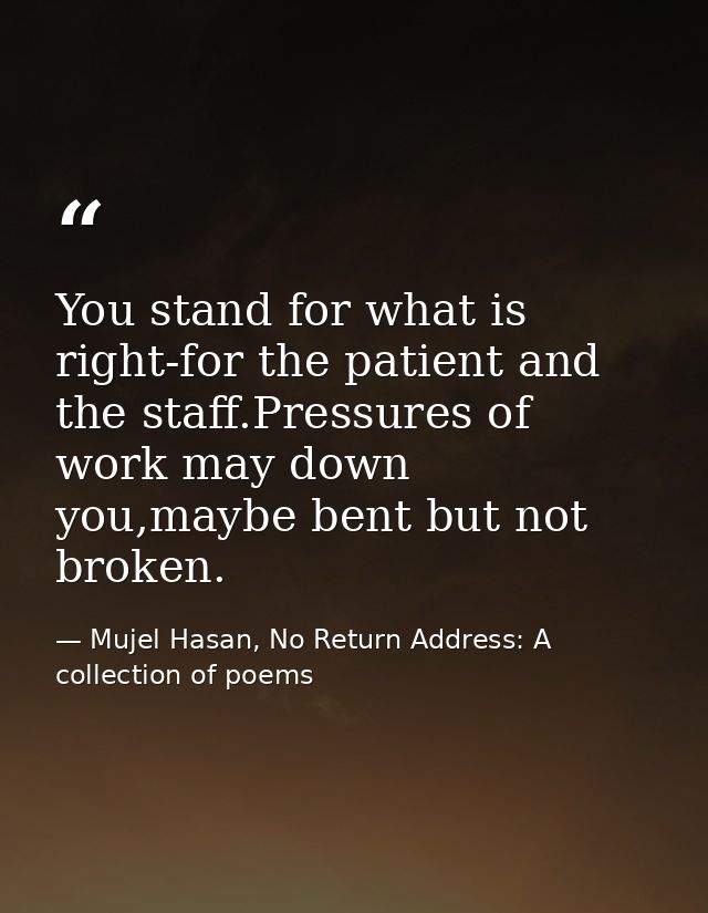 You stand for what is right-for the patient and the staff.Pressures of work may down you,maybe bent but not broken. — Mujel Hasan, No Return Address: A collection of poems