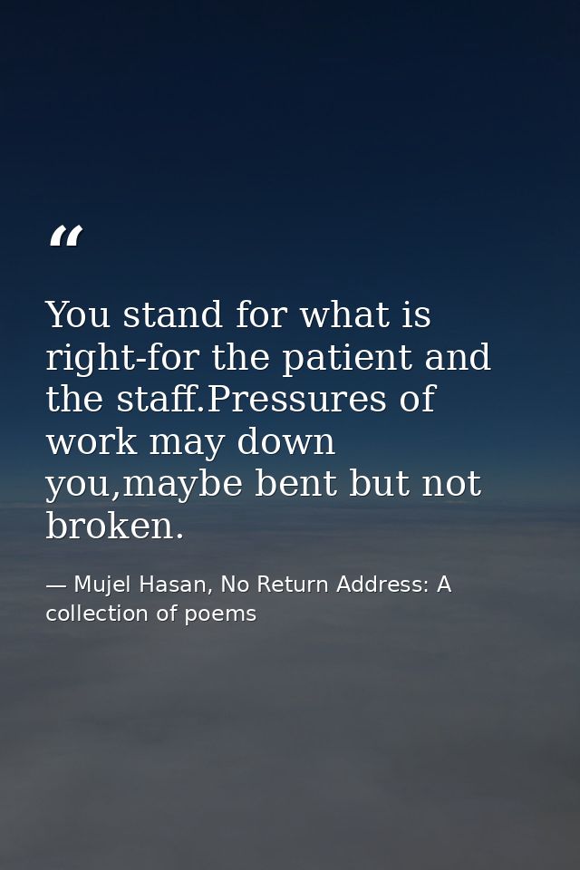 You stand for what is right-for the patient and the staff.Pressures of work may down you,maybe bent but not broken. — Mujel Hasan, No Return Address: A collection of poems