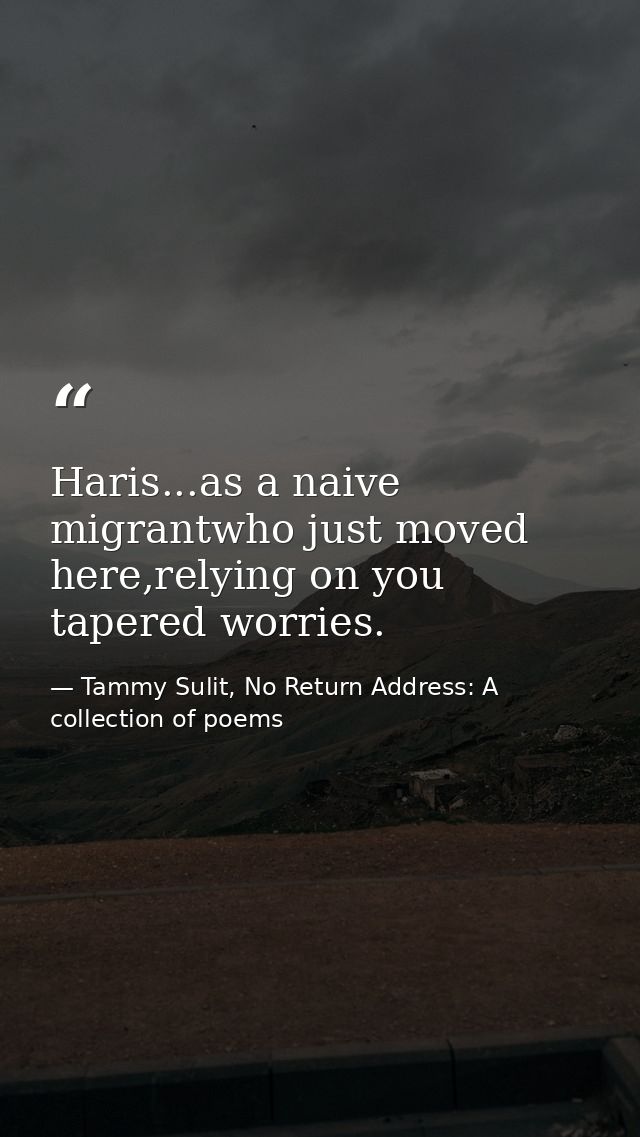 Haris...as a naive migrantwho just moved here,relying on you tapered worries. — Tammy Sulit, No Return Address: A collection of poems