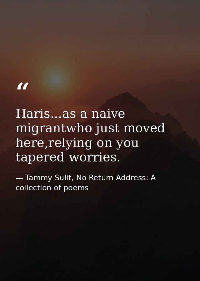 Haris...as a naive migrantwho just moved here,relying on you tapered worries. — Tammy Sulit, No Return Address: A collection of poems