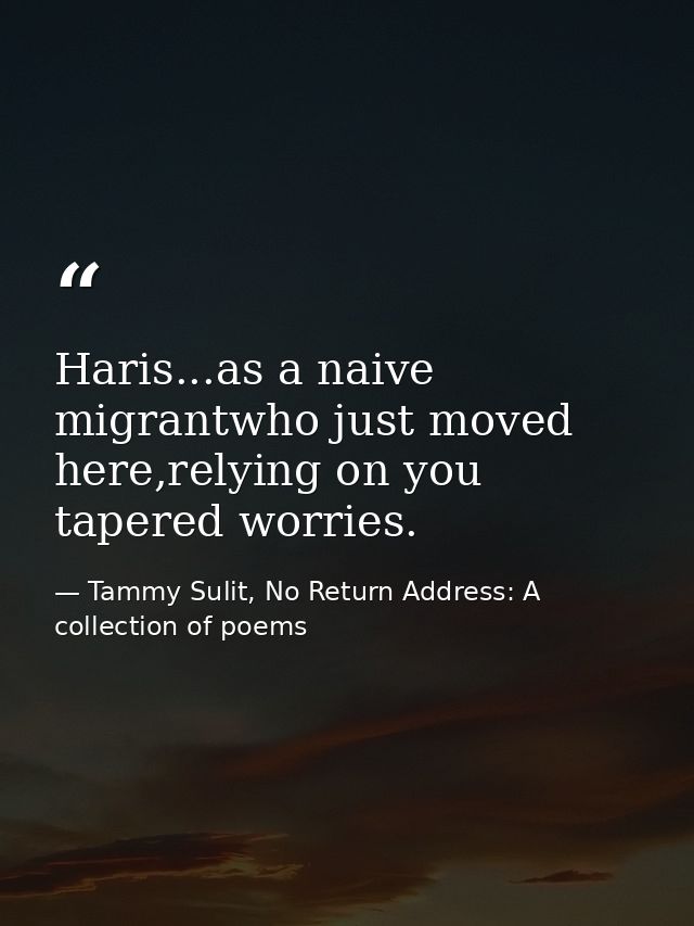 Haris...as a naive migrantwho just moved here,relying on you tapered worries. — Tammy Sulit, No Return Address: A collection of poems