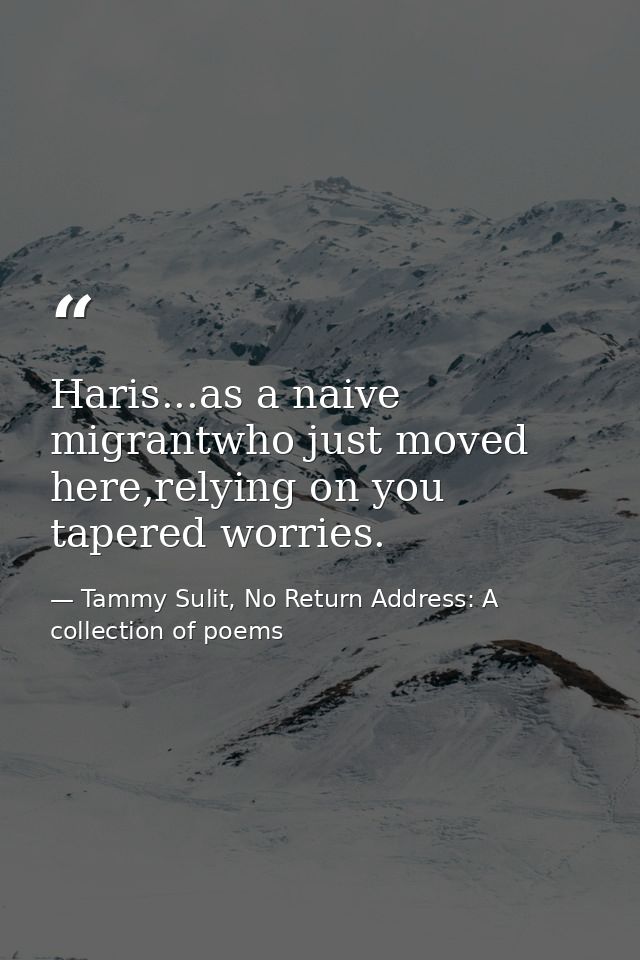 Haris...as a naive migrantwho just moved here,relying on you tapered worries. — Tammy Sulit, No Return Address: A collection of poems