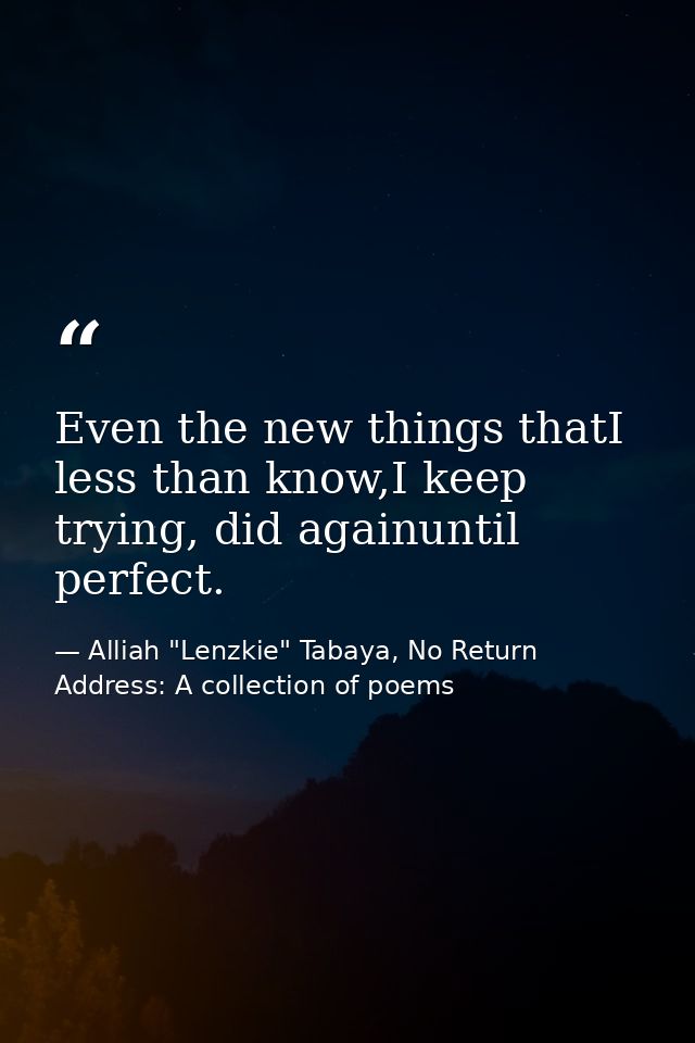 Even the new things thatI less than know,I keep trying, did againuntil perfect. — Alliah "Lenzkie" Tabaya, No Return Address: A collection of poems