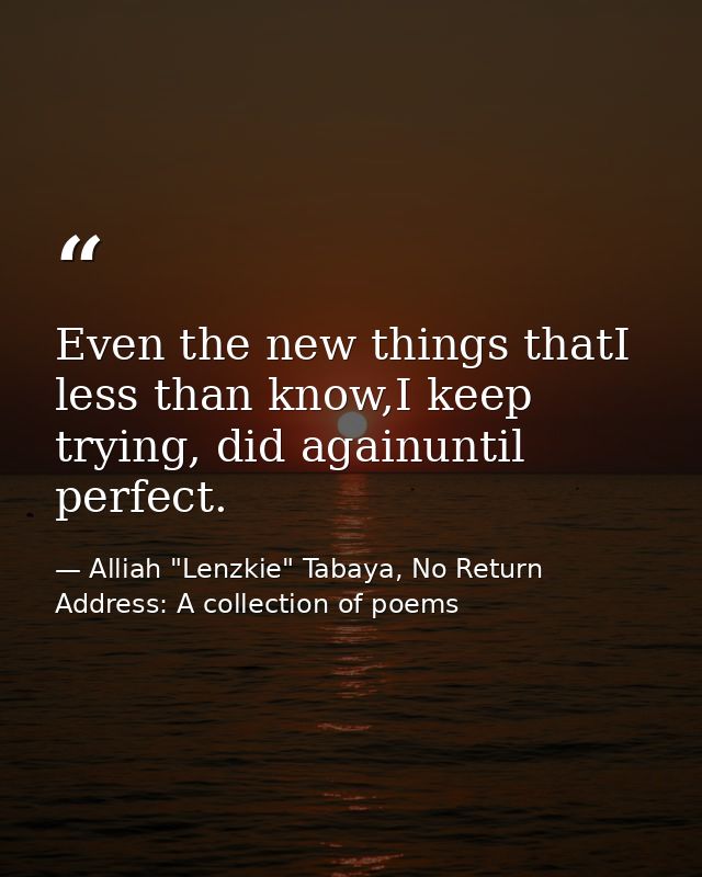 Even the new things thatI less than know,I keep trying, did againuntil perfect. — Alliah "Lenzkie" Tabaya, No Return Address: A collection of poems