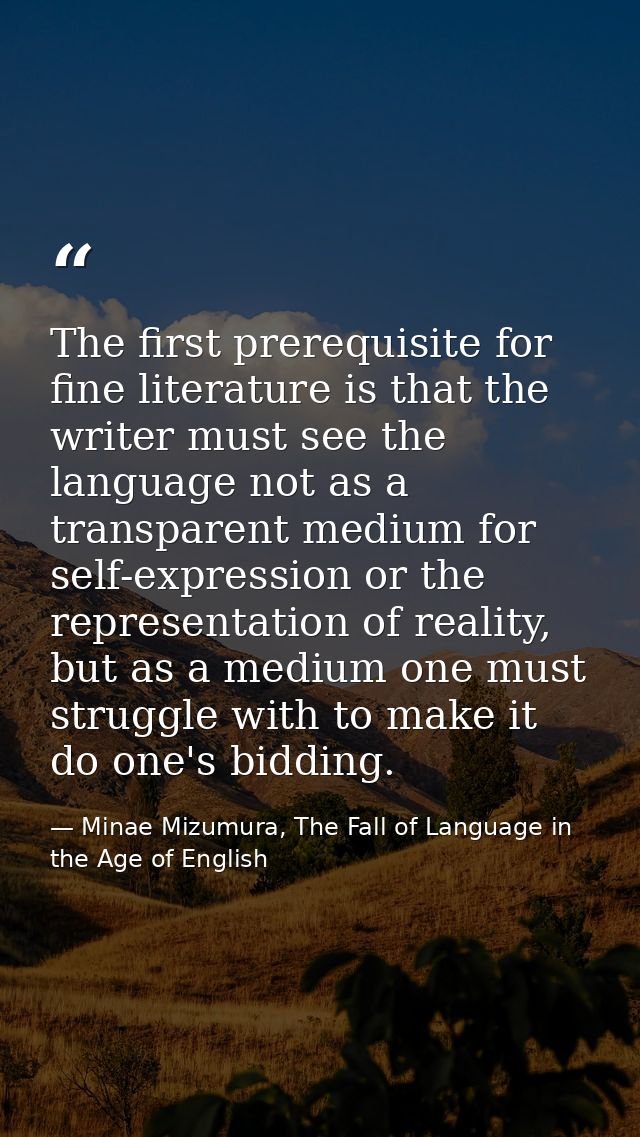 The first prerequisite for fine literature is that the writer must see the language not as a transparent medium for self — Minae Mizumura, The Fall of Language in the Age of English