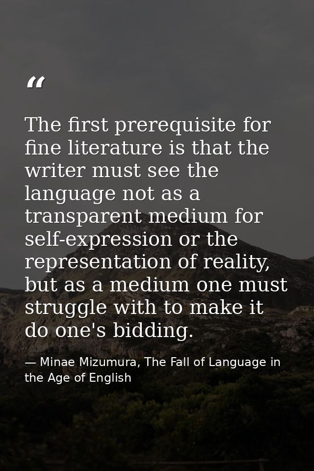 The first prerequisite for fine literature is that the writer must see the language not as a transparent medium for self — Minae Mizumura, The Fall of Language in the Age of English