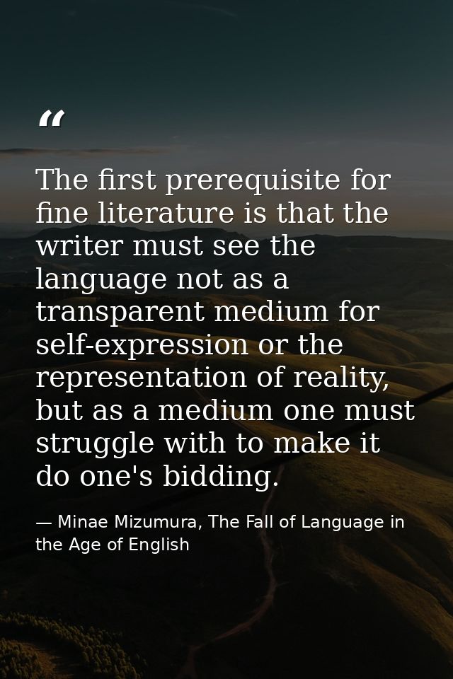The first prerequisite for fine literature is that the writer must see the language not as a transparent medium for self — Minae Mizumura, The Fall of Language in the Age of English