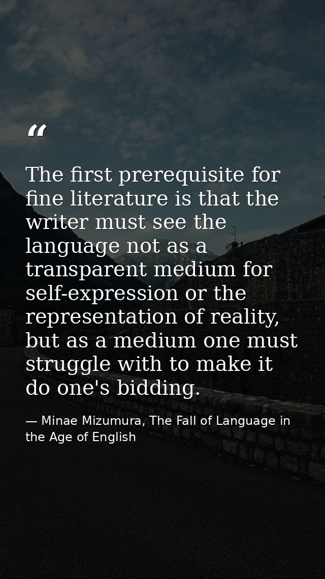 The first prerequisite for fine literature is that the writer must see the language not as a transparent medium for self — Minae Mizumura, The Fall of Language in the Age of English