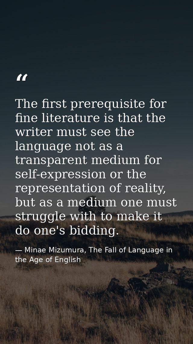 The first prerequisite for fine literature is that the writer must see the language not as a transparent medium for self — Minae Mizumura, The Fall of Language in the Age of English