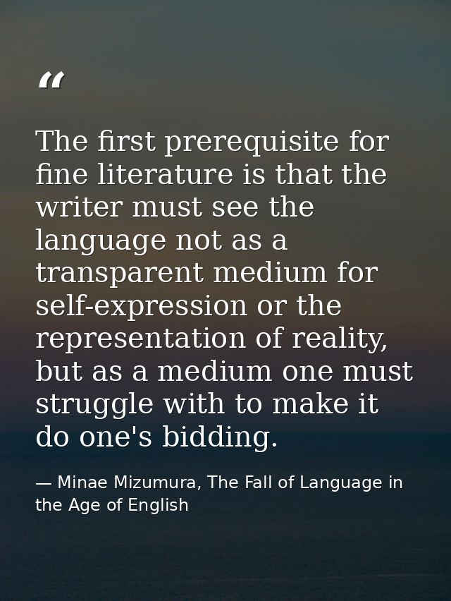 The first prerequisite for fine literature is that the writer must see the language not as a transparent medium for self — Minae Mizumura, The Fall of Language in the Age of English