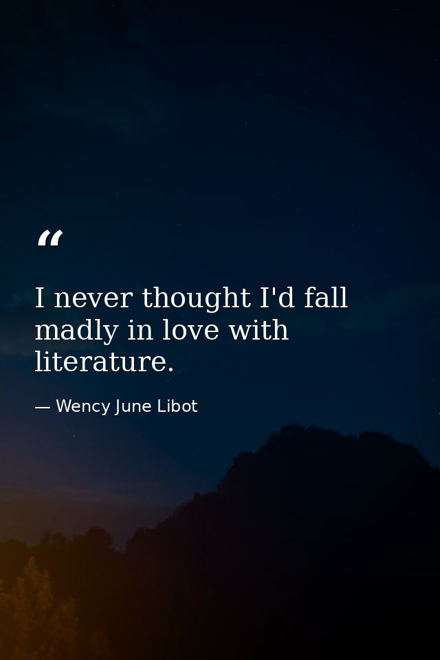 I never thought I'd fall madly in love with literature. — Wency June Libot