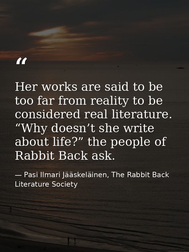 Her works are said to be too far from reality to be considered real literature. “Why doesn’t she write about life?” the  — Pasi Ilmari Jääskeläinen, The Rabbit Back Literature Society
