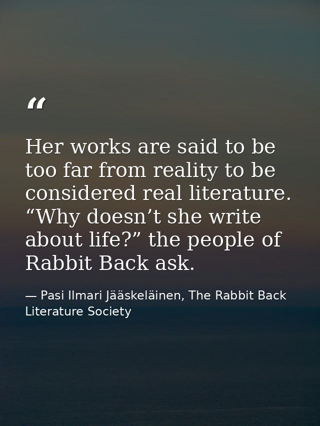 Her works are said to be too far from reality to be considered real literature. “Why doesn’t she write about life?” the  — Pasi Ilmari Jääskeläinen, The Rabbit Back Literature Society