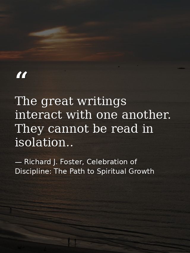 The great writings interact with one another. They cannot be read in isolation.. — Richard J. Foster, Celebration of Discipline: The Path to Spiritual Growth