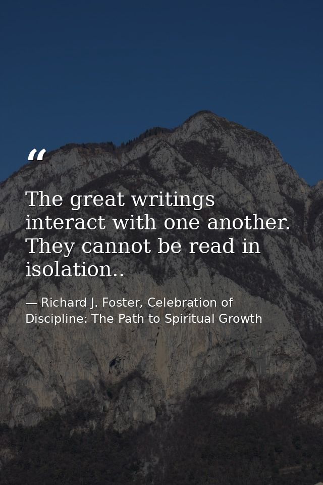 The great writings interact with one another. They cannot be read in isolation.. — Richard J. Foster, Celebration of Discipline: The Path to Spiritual Growth