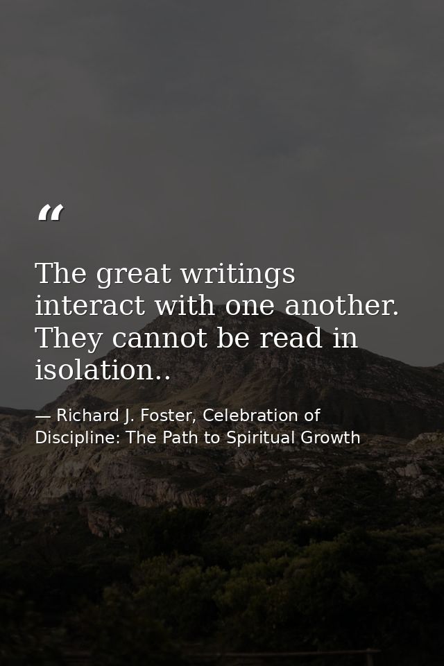 The great writings interact with one another. They cannot be read in isolation.. — Richard J. Foster, Celebration of Discipline: The Path to Spiritual Growth