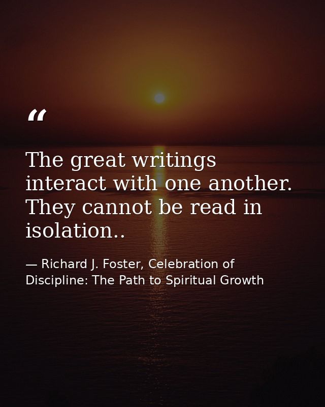 The great writings interact with one another. They cannot be read in isolation.. — Richard J. Foster, Celebration of Discipline: The Path to Spiritual Growth