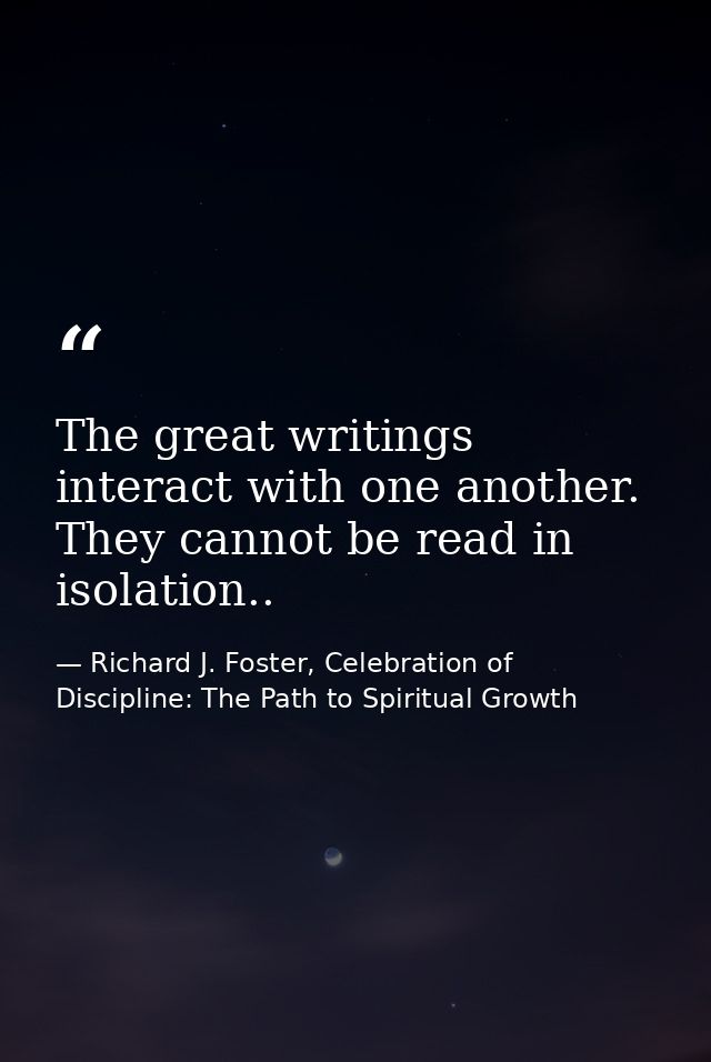 The great writings interact with one another. They cannot be read in isolation.. — Richard J. Foster, Celebration of Discipline: The Path to Spiritual Growth