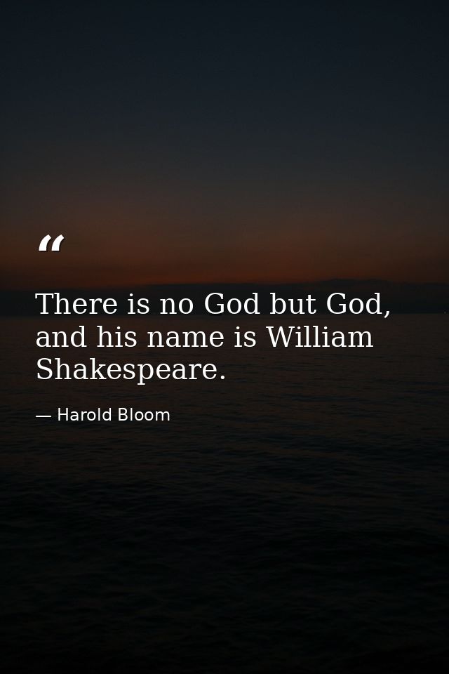 There is no God but God, and his name is William Shakespeare. — Harold Bloom