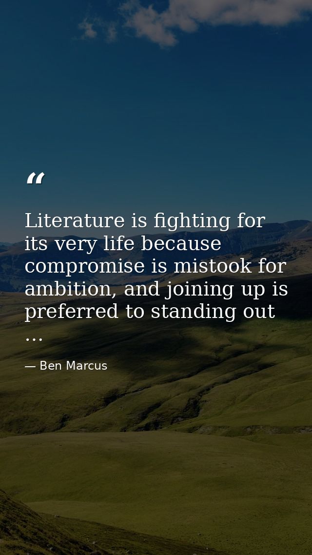 Literature is fighting for its very life because compromise is mistook for ambition, and joining up is preferred to stan — Ben Marcus