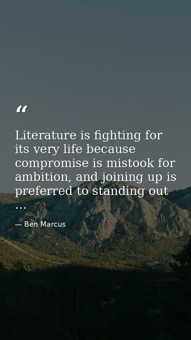 Literature is fighting for its very life because compromise is mistook for ambition, and joining up is preferred to stan — Ben Marcus
