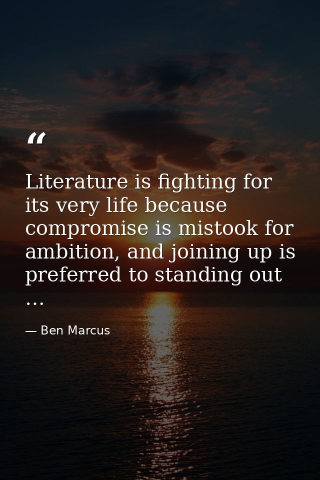 Literature is fighting for its very life because compromise is mistook for ambition, and joining up is preferred to stan — Ben Marcus