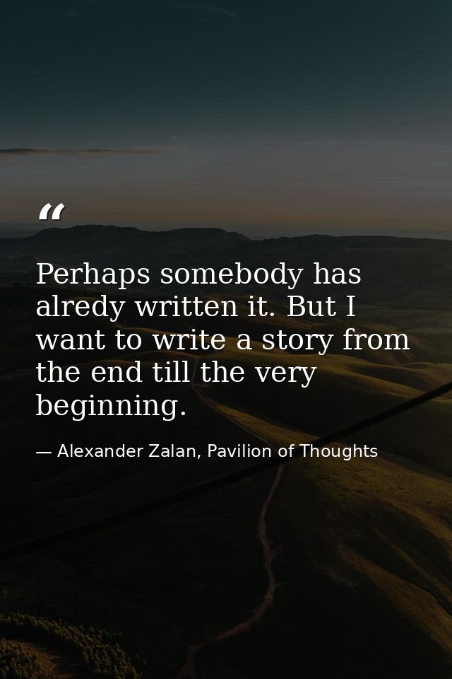 Perhaps somebody has alredy written it. But I want to write a story from the end till the very beginning. — Alexander Zalan, Pavilion of Thoughts