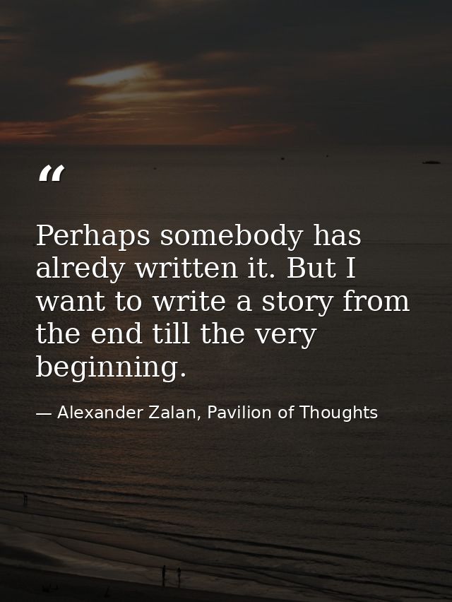 Perhaps somebody has alredy written it. But I want to write a story from the end till the very beginning. — Alexander Zalan, Pavilion of Thoughts