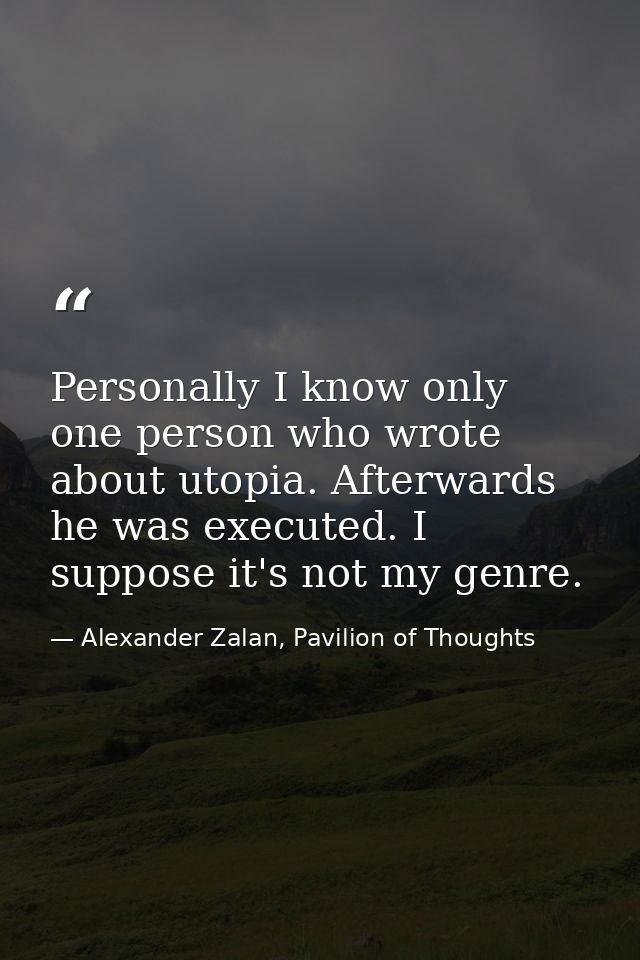 Personally I know only one person who wrote about utopia. Afterwards he was executed. I suppose it's not my genre. — Alexander Zalan, Pavilion of Thoughts