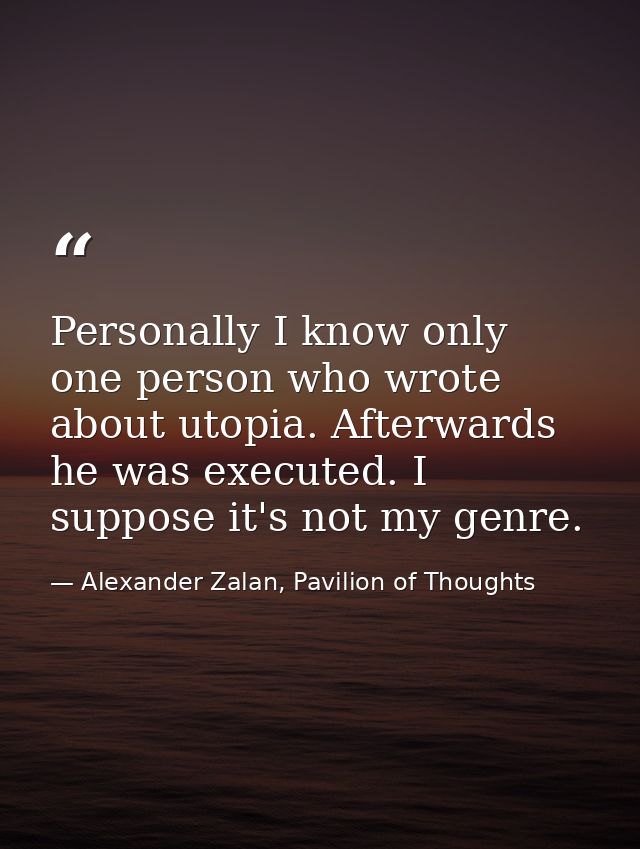 Personally I know only one person who wrote about utopia. Afterwards he was executed. I suppose it's not my genre. — Alexander Zalan, Pavilion of Thoughts