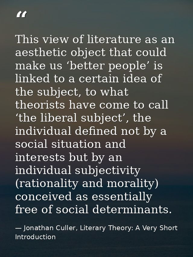 This view of literature as an aesthetic object that could make us ‘better people’ is linked to a certain idea of the sub — Jonathan Culler, Literary Theory: A Very Short Introduction