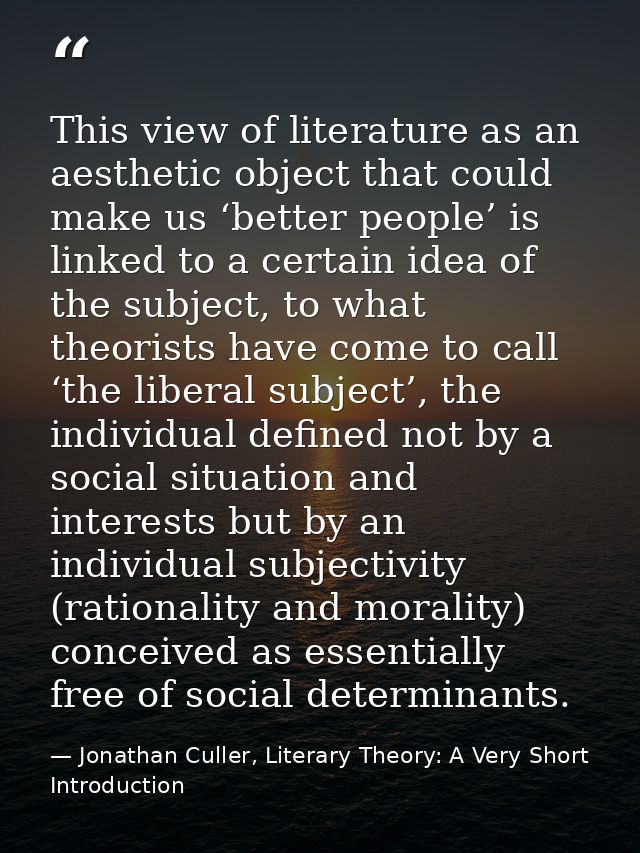 This view of literature as an aesthetic object that could make us ‘better people’ is linked to a certain idea of the sub — Jonathan Culler, Literary Theory: A Very Short Introduction